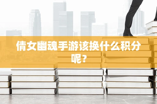 倩女幽魂手游该换什么积分呢？