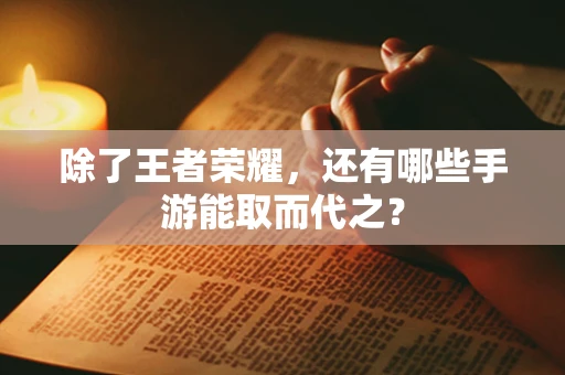 除了王者荣耀，还有哪些手游能取而代之？