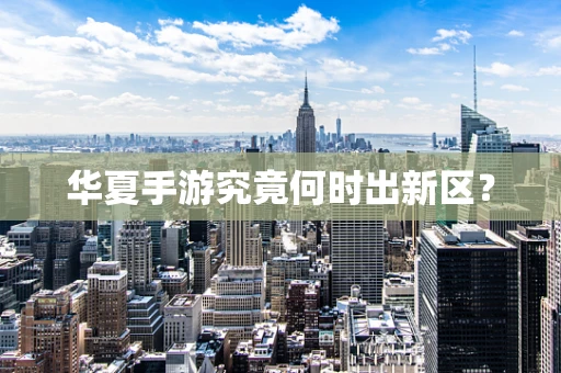 华夏手游究竟何时出新区？