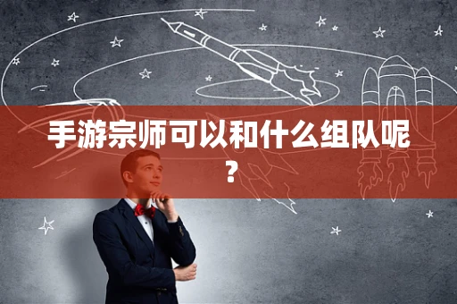 手游宗师可以和什么组队呢？