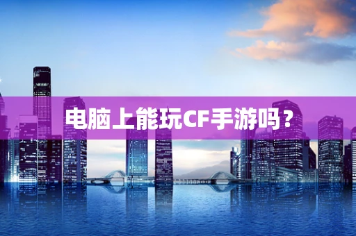 电脑上能玩CF手游吗？