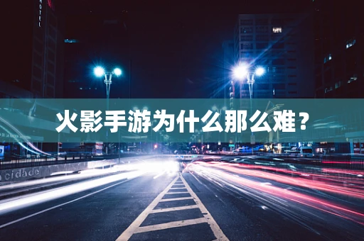 火影手游为什么那么难？
