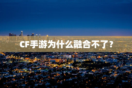 CF手游为什么融合不了？