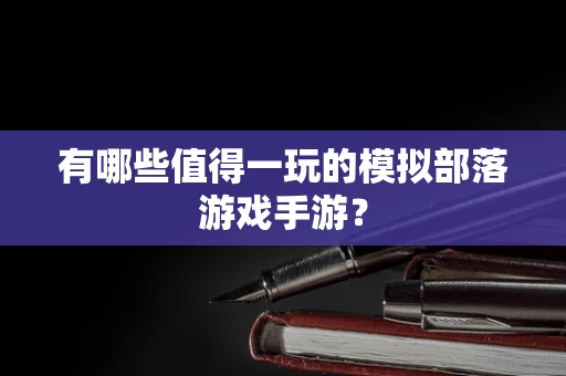 有哪些值得一玩的模拟部落游戏手游？