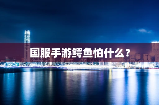 国服手游鳄鱼怕什么？