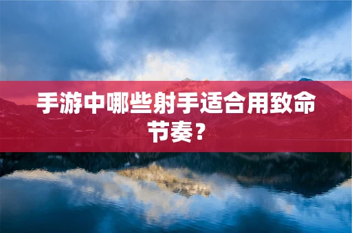 手游中哪些射手适合用致命节奏？