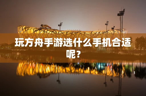 玩方舟手游选什么手机合适呢？