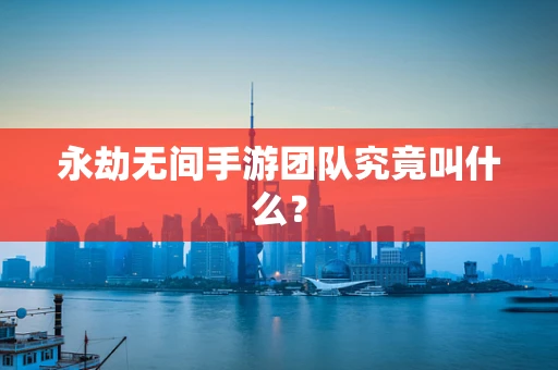 永劫无间手游团队究竟叫什么？