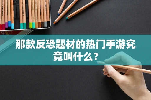 那款反恐题材的热门手游究竟叫什么？