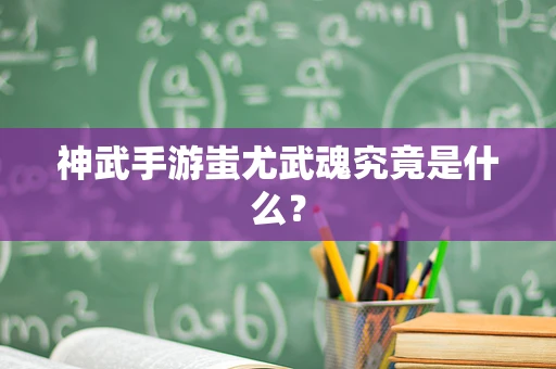 神武手游蚩尤武魂究竟是什么？