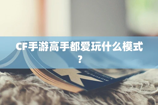 CF手游高手都爱玩什么模式？