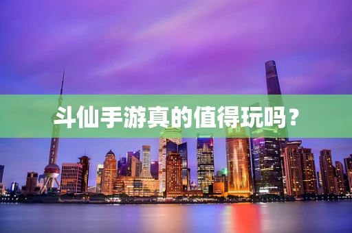 斗仙手游真的值得玩吗？