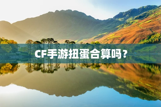 CF手游扭蛋合算吗？