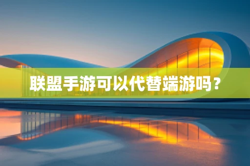 联盟手游可以代替端游吗？