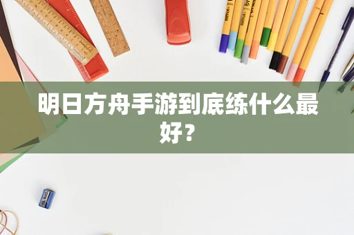 明日方舟手游到底练什么最好？