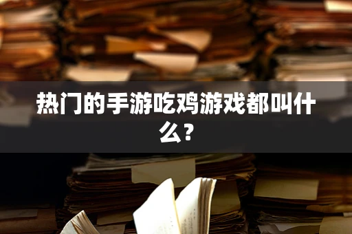 热门的手游吃鸡游戏都叫什么？