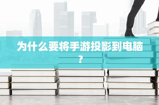 为什么要将手游投影到电脑？