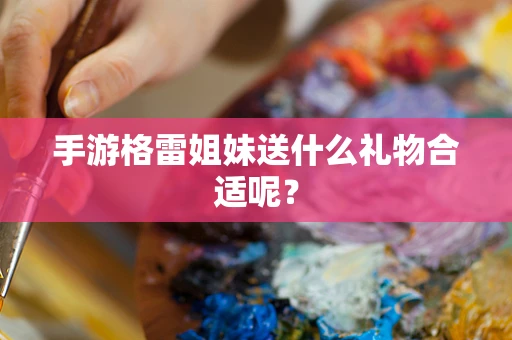 手游格雷姐妹送什么礼物合适呢？