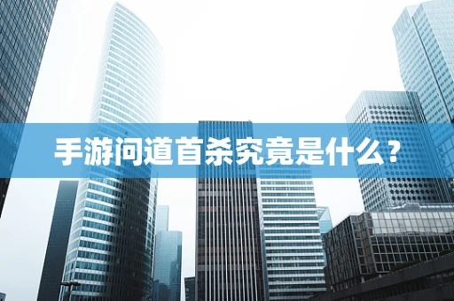 手游问道首杀究竟是什么？