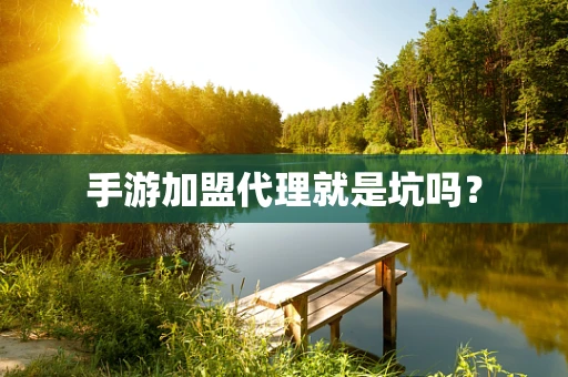 手游加盟代理就是坑吗？