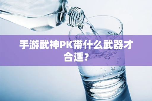 手游武神PK带什么武器才合适？
