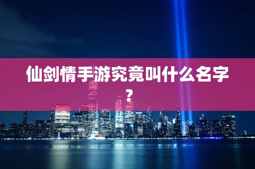 仙剑情手游究竟叫什么名字？