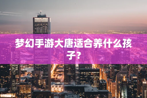 梦幻手游大唐适合养什么孩子？