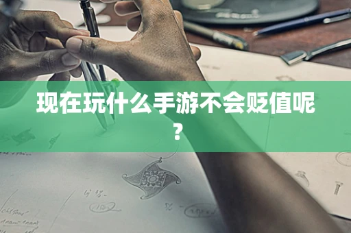 现在玩什么手游不会贬值呢？