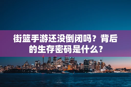 街篮手游还没倒闭吗？背后的生存密码是什么？