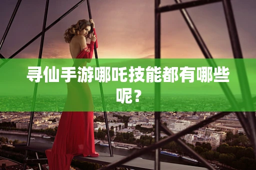 寻仙手游哪吒技能都有哪些呢？