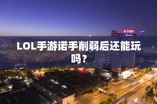 LOL手游诺手削弱后还能玩吗？