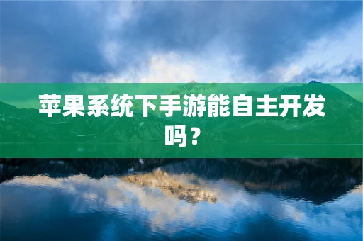 苹果系统下手游能自主开发吗？