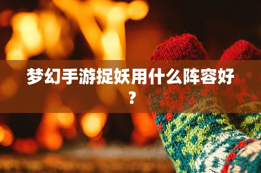 梦幻手游捉妖用什么阵容好？