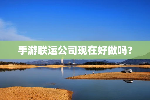 手游联运公司现在好做吗？