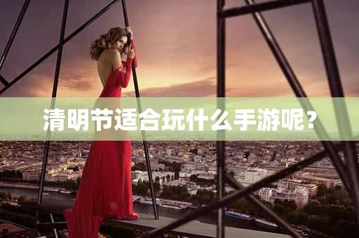 清明节适合玩什么手游呢？