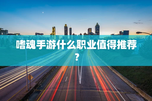 嗜魂手游什么职业值得推荐？