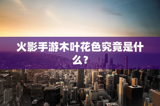 火影手游木叶花色究竟是什么？