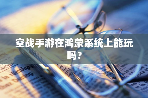 空战手游在鸿蒙系统上能玩吗？