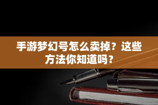 手游梦幻号怎么卖掉？这些方法你知道吗？