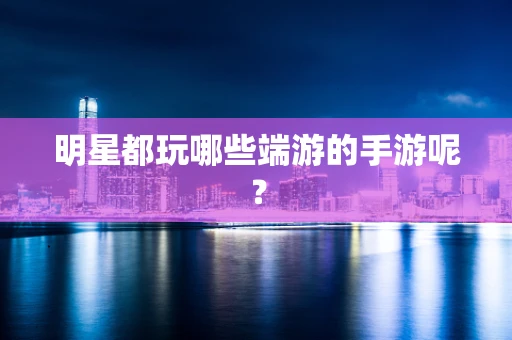 明星都玩哪些端游的手游呢？