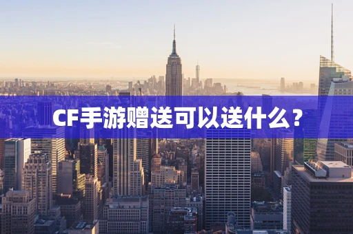 CF手游赠送可以送什么？