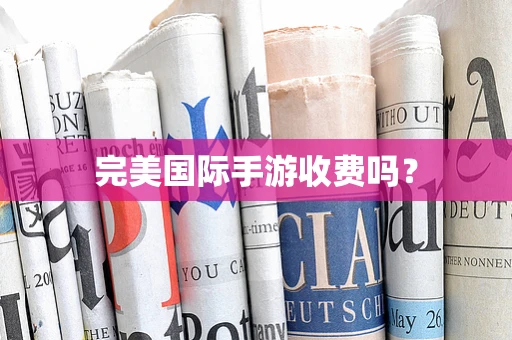 完美国际手游收费吗？