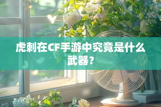 虎刺在CF手游中究竟是什么武器？