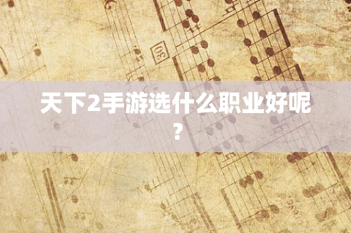 天下2手游选什么职业好呢？