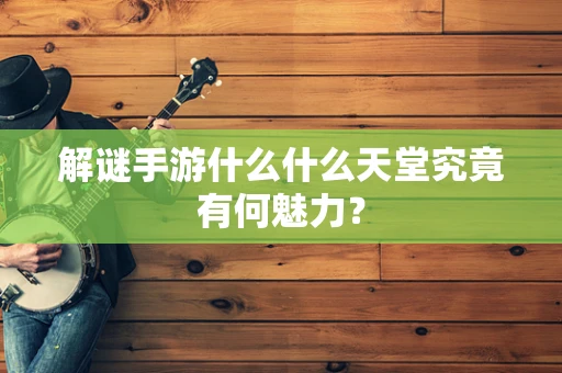解谜手游什么什么天堂究竟有何魅力？