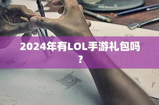 2024年有LOL手游礼包吗？