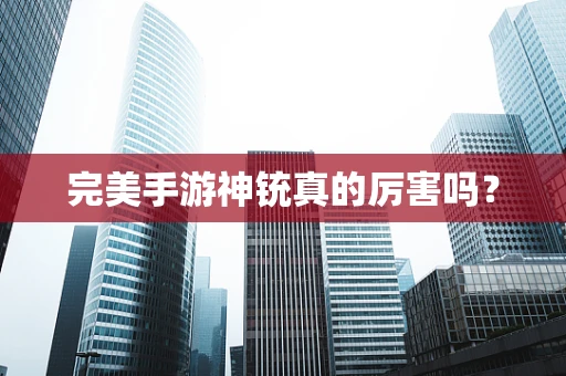 完美手游神铳真的厉害吗？