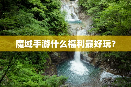 魔域手游什么福利最好玩？