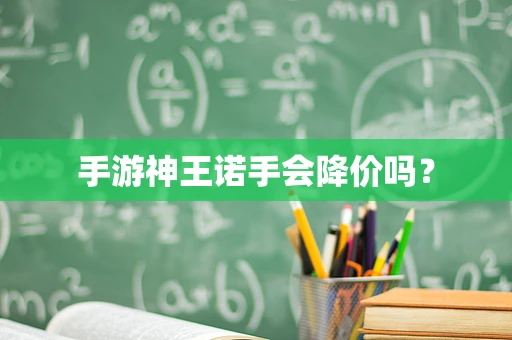 手游神王诺手会降价吗？