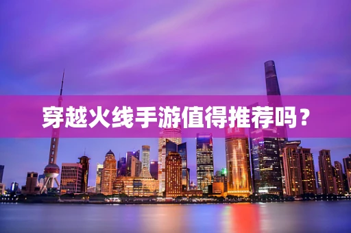 穿越火线手游值得推荐吗？